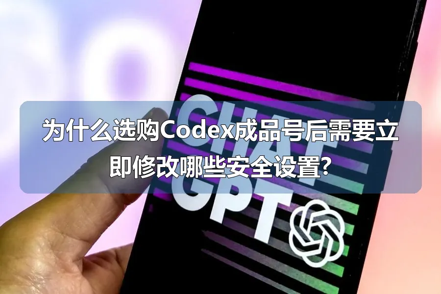 为什么选购Codex成品号后需要立即修改哪些安全设置?